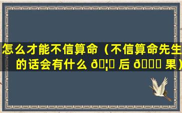 怎么才能不信算命（不信算命先生的话会有什么 🦟 后 🐘 果）